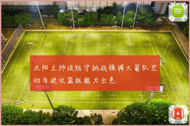太阳主帅谈防守挑战强调火箭队空切与进攻篮板能力出色
