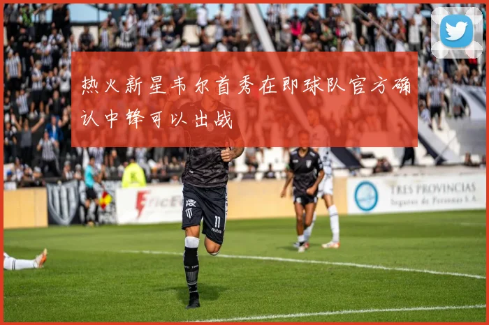 热火新星韦尔首秀在即球队官方确认中锋可以出战