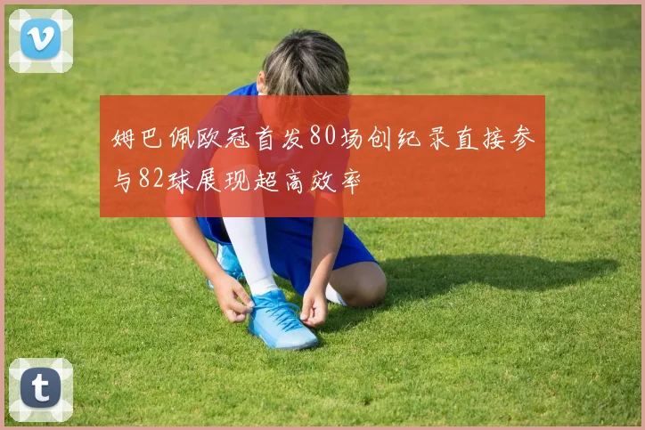 姆巴佩欧冠首发80场创纪录直接参与82球展现超高效率
