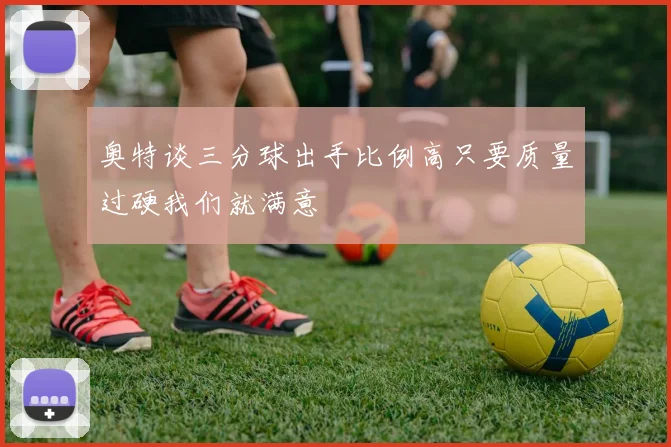 奥特谈三分球出手比例高只要质量过硬我们就满意