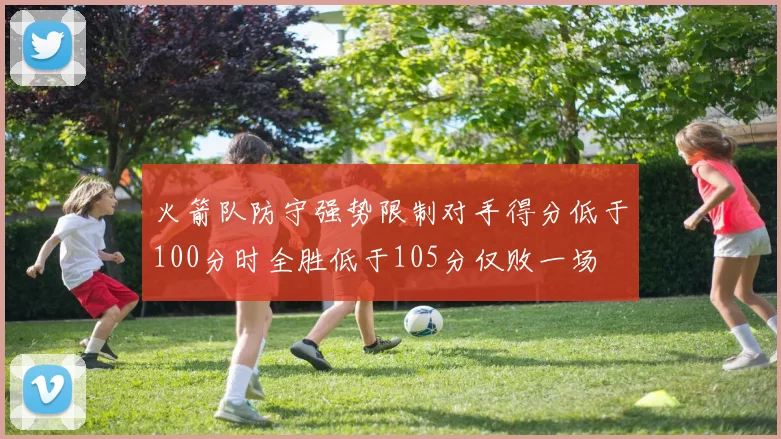 火箭队防守强势限制对手得分低于100分时全胜低于105分仅败一场