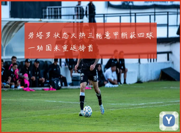 劳塔罗状态火热三轮意甲斩获四球一助国米重返榜首