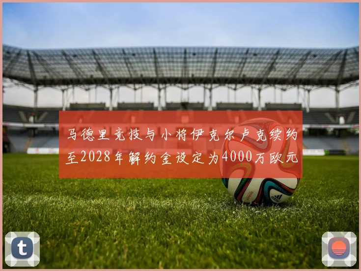 马德里竞技与小将伊克尔卢克续约至2028年解约金设定为4000万欧元