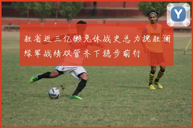 狂省近三亿獭兔休战史总力挽狂澜绿军战绩双管齐下稳步前行