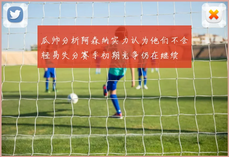 瓜帅分析阿森纳实力认为他们不会轻易失分赛季初期竞争仍在继续