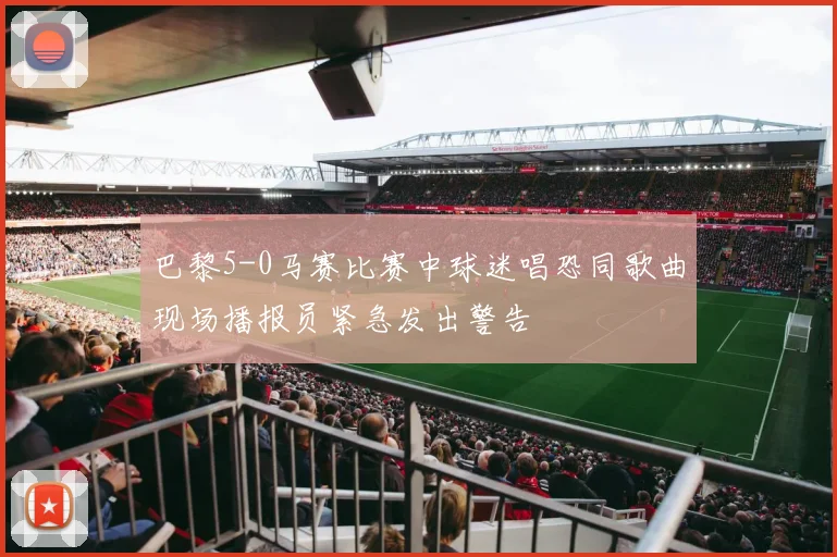 巴黎5-0马赛比赛中球迷唱恐同歌曲现场播报员紧急发出警告