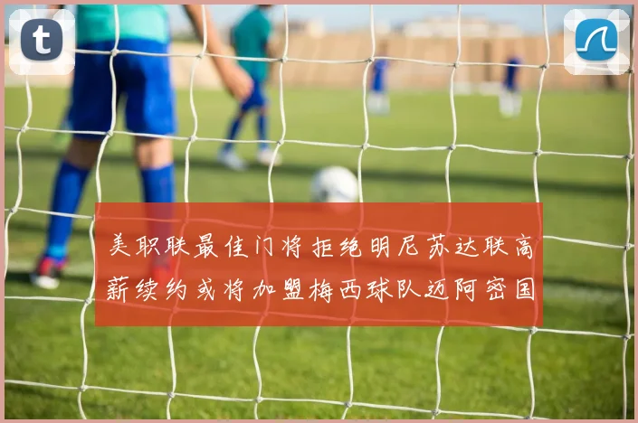 美职联最佳门将拒绝明尼苏达联高薪续约或将加盟梅西球队迈阿密国际
