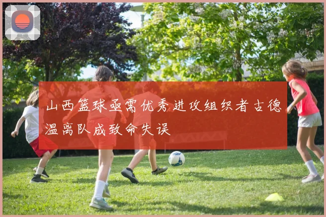 山西篮球亟需优秀进攻组织者古德温离队成致命失误