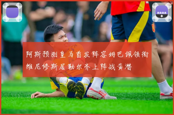 阿斯预测皇马首发阵容姆巴佩领衔维尼修斯居勒尔齐上阵战黄潜