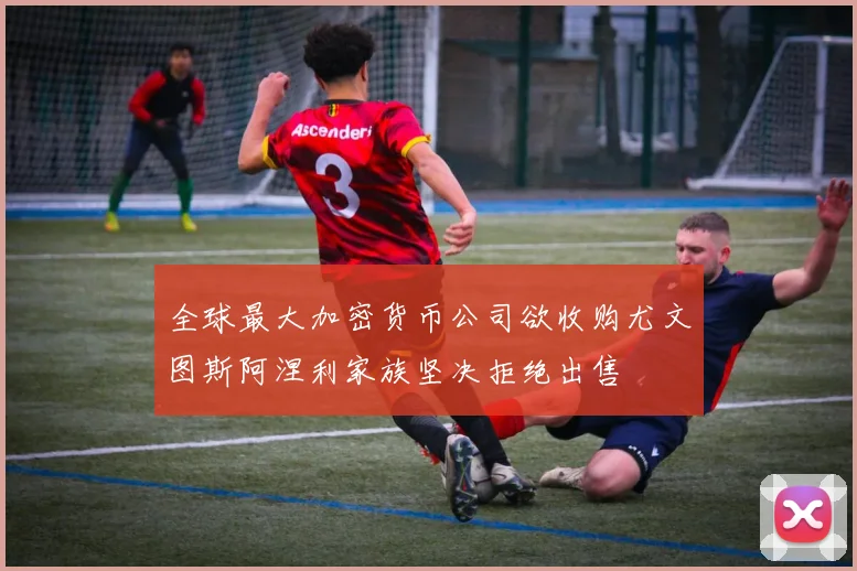 全球最大加密货币公司欲收购尤文图斯阿涅利家族坚决拒绝出售