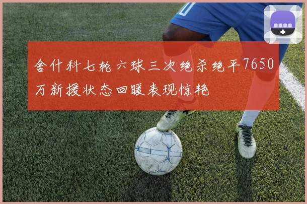舍什科七轮六球三次绝杀绝平7650万新援状态回暖表现惊艳