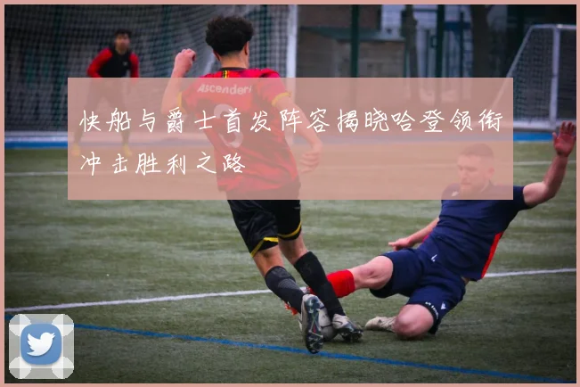 快船与爵士首发阵容揭晓哈登领衔冲击胜利之路