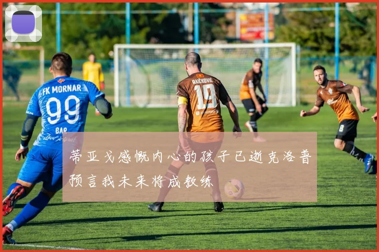 蒂亚戈感慨内心的孩子已逝克洛普预言我未来将成教练