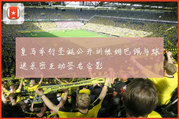 皇马举行圣诞公开训练姆巴佩与球迷亲密互动签名合影