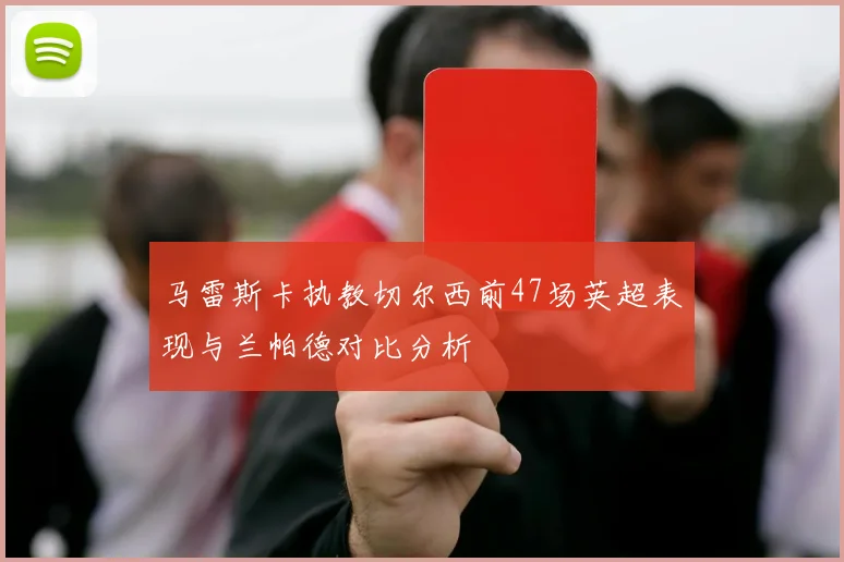 马雷斯卡执教切尔西前47场英超表现与兰帕德对比分析