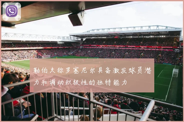 勒伯夫称罗塞尼尔具备激发球员潜力和调动积极性的独特能力