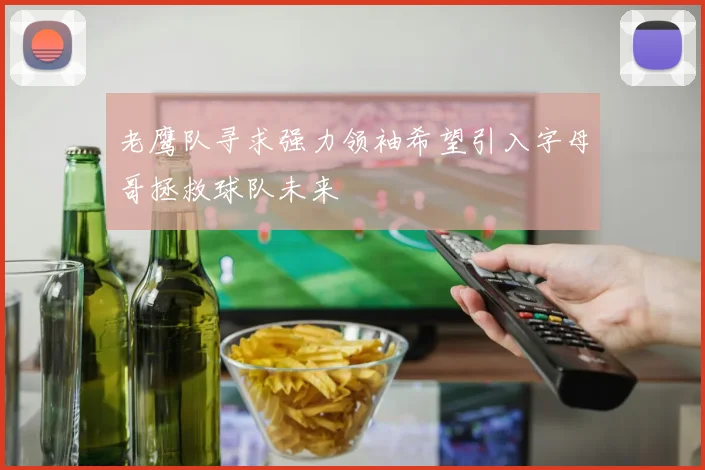 老鹰队寻求强力领袖希望引入字母哥拯救球队未来