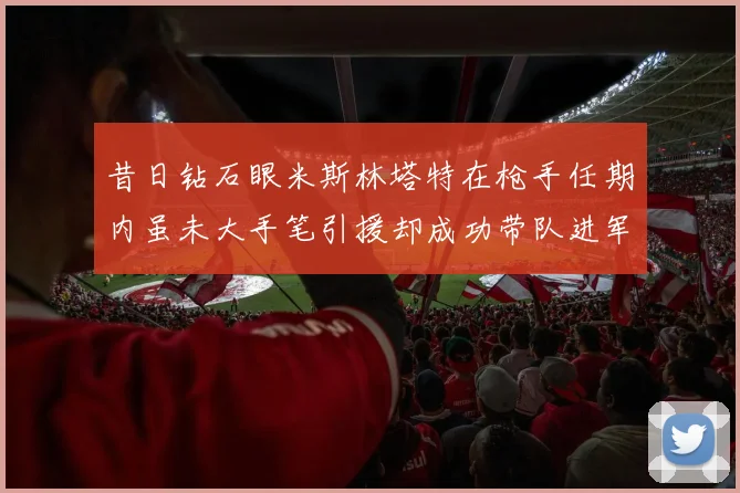 昔日钻石眼米斯林塔特在枪手任期内虽未大手笔引援却成功带队进军欧联决赛