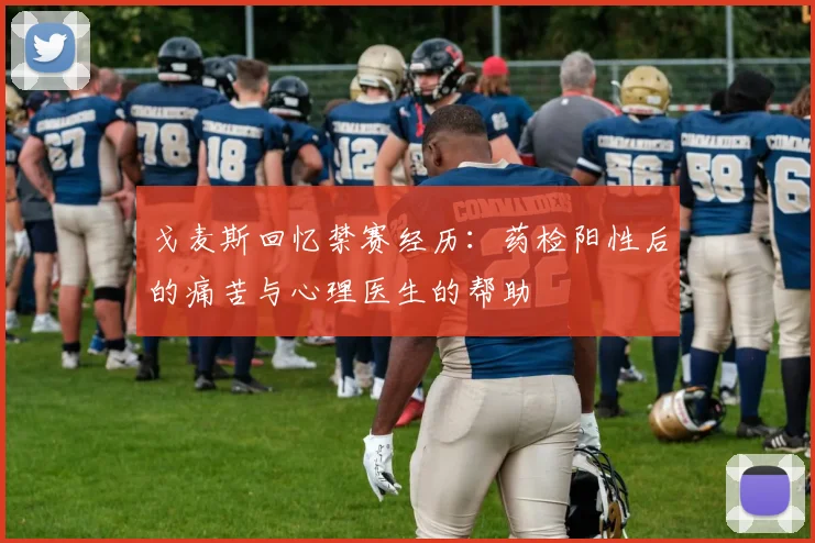 戈麦斯回忆禁赛经历：药检阳性后的痛苦与心理医生的帮助