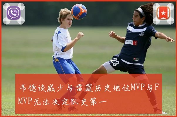 韦德谈威少与雷霆历史地位MVP与FMVP无法决定队史第一