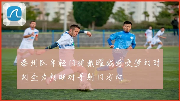泰州队年轻门将戴曜城感受梦幻时刻全力判断对手射门方向