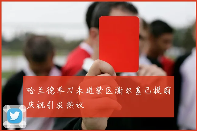 哈兰德单刀未进禁区谢尔基已提前庆祝引发热议