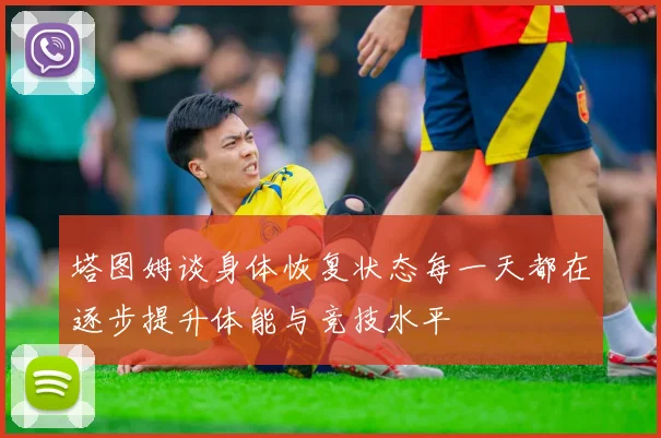 塔图姆谈身体恢复状态每一天都在逐步提升体能与竞技水平