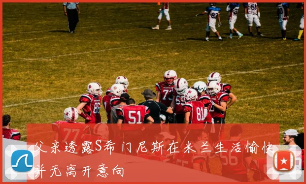 父亲透露S希门尼斯在米兰生活愉快并无离开意向