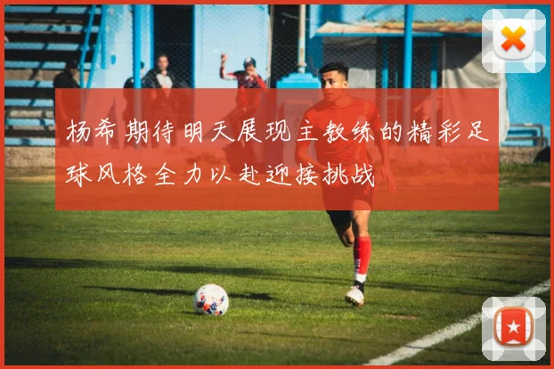 杨希期待明天展现主教练的精彩足球风格全力以赴迎接挑战