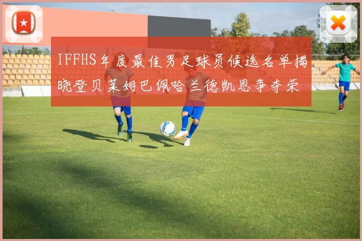 IFFHS年度最佳男足球员候选名单揭晓登贝莱姆巴佩哈兰德凯恩争夺荣誉