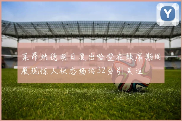 莱昂纳德明日复出哈登在缺席期间展现惊人状态场均32分引关注