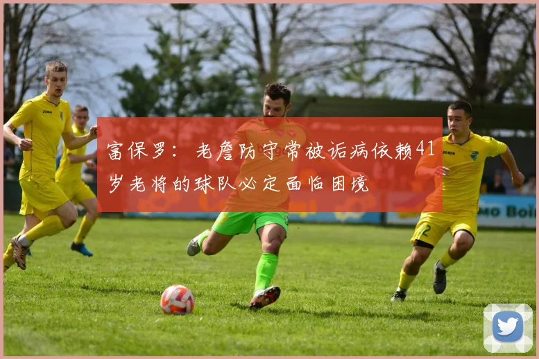 富保罗：老詹防守常被诟病依赖41岁老将的球队必定面临困境