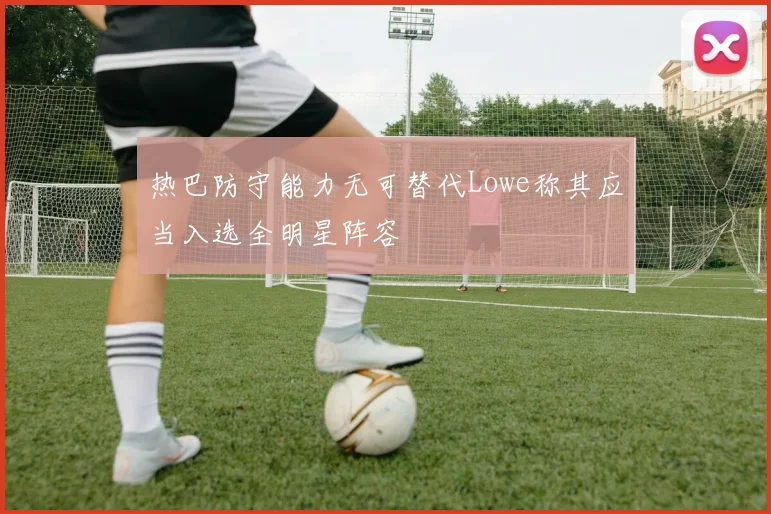 热巴防守能力无可替代Lowe称其应当入选全明星阵容