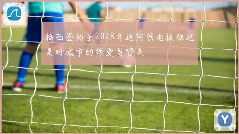 梅西签约至2028年迈阿密老板称这是对城市的热爱与赞美